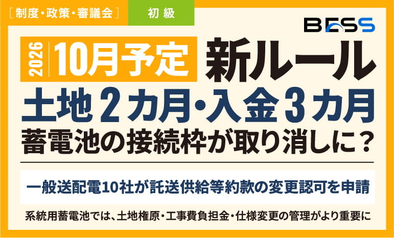 【10月予定】蓄電池の接続枠が取り消しに？土地2カ月・入金3カ月の新ルール〜一般送配電10社が託送供給等約款の変更を申請！系統用蓄電池では、土地権原・工事費負担金・仕様変更の管理がより重要に〜