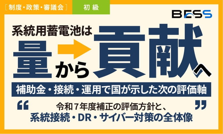 系統用蓄電池は“量”から“貢献”へ！補助金・接続・運用で国が示した次の評価軸〜令和7年度補正の評価方針と、系統接続・DR・サイバー対策の全体像〜